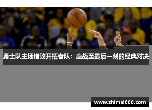 勇士队主场惜败开拓者队：鏖战至最后一刻的经典对决