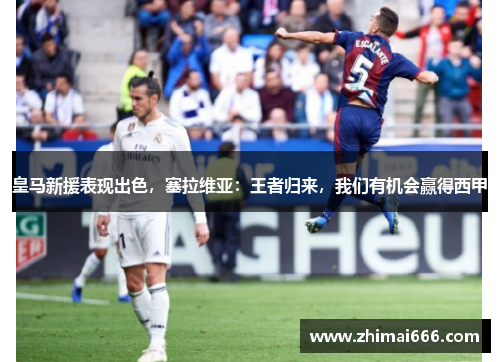 皇马新援表现出色，塞拉维亚：王者归来，我们有机会赢得西甲