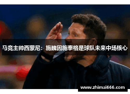 马竞主帅西蒙尼：施魏因施泰格是球队未来中场核心