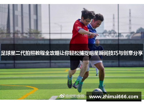 足球星二代拍照教程全攻略让你轻松捕捉明星瞬间技巧与创意分享