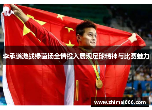 李承鹏激战绿茵场全情投入展现足球精神与比赛魅力